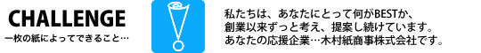 私たちは、あなたにとって何がBESTか、創業以来ずっと考え、提案し続けています。あなたの応援企業…木村紙商事株式会社です。