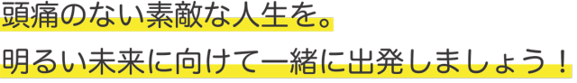 頭痛のない素敵な人生を。明るい未来に向けて一緒に出発しましょう！