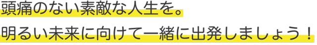 頭痛のない素敵な人生を。明るい未来に向けて一緒に出発しましょう！