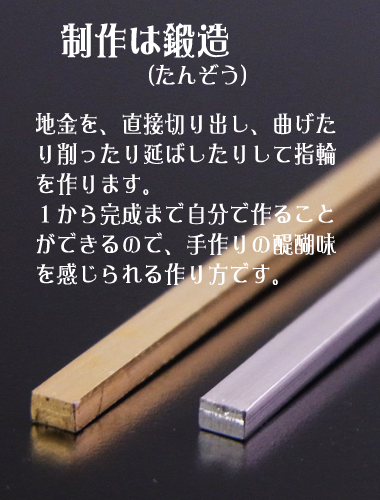 制作は鍛造。地金を直接切り出し、曲げたり削ったり延ばしたりして指輪を作ります。「あの棒が、こんな指輪になるなんて！」不思議な感動が味わえます。