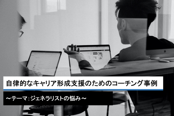 自律的なキャリア形成支援のためのコーチング事例　～テーマ：ジェネラリストの悩み～