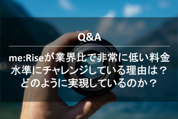 【Q&A】me:Riseが業界比で非常に低い料金水準にチャレンジしている理由は？どのように実現しているのか？