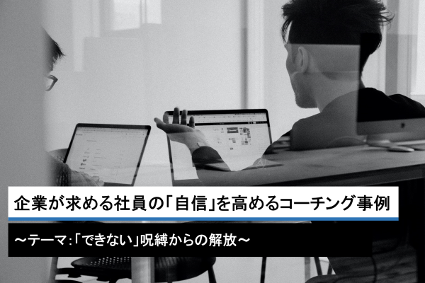 企業が求める社員の「自信」を高めるコーチング事例～テーマ：「できない」呪縛からの解放～