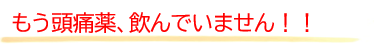 もう頭痛薬を飲んでいない
