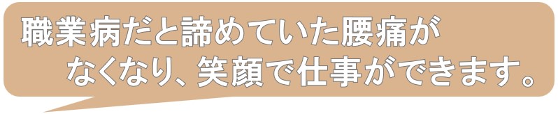 職業病だとあきらめていた腰痛が笑顔で仕事ができる