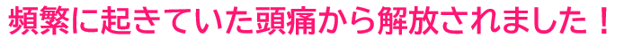頻繁におきていた頭痛から解放されてうれしい