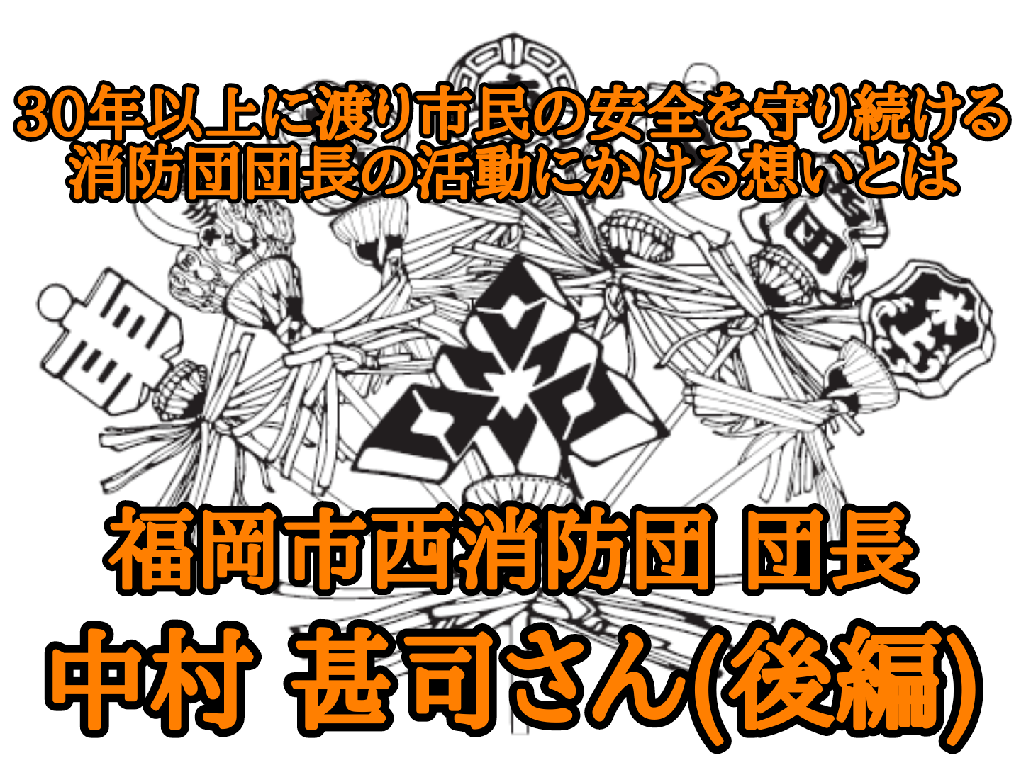 福岡市西消防団 団長 中村甚司さん┃30年以上に渡り市民の安全を守り続ける消防団団長の活動にかける想いとは(後編)