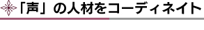 「声」の人材をコーディネイト