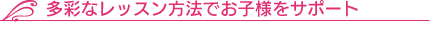 多彩なレッスン方法でお子様をサポート