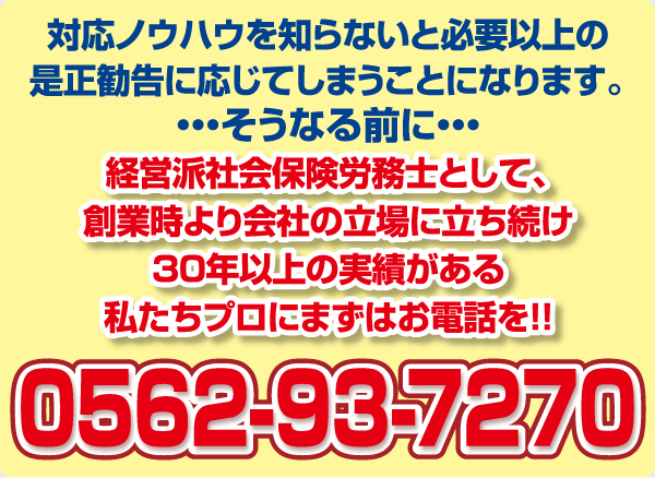 対応ノウハウを知らないと必要以上の 是正に応じてしまうことになります。 ・・・そうなる前に・・・ まずはプロにお電話を!!