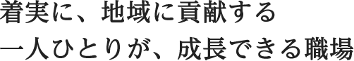 着実に地域に貢献する、一人ひとりが成長できる職場