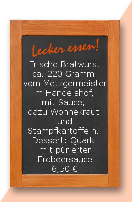 Mittagstisch: Frische Bratwurst ca. 220 Gramm  vom Metzgermeister im Handelshof, mit Sauce, dazu Wonnekraut  und Stampfkartoffeln.  Dessert: Quark mit pürierter Erdbeersauce