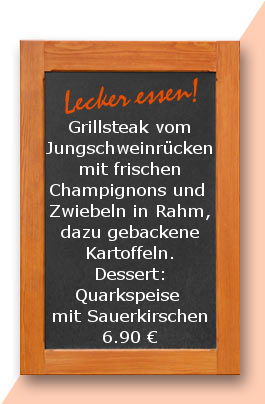 Mittagstisch am Mittwoch den 14.02.2018: Grillsteak vom Jungschweinrücken mit frischen Champignons und  Zwiebeln in Rahm, dazu gebackene Kartoffeln. Dessert: Quarkspeise mit Sauerkirschen 6,90 €