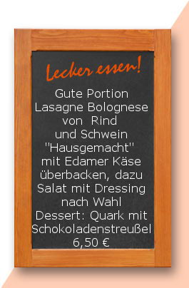 Mittagstisch: Gute Portion Lasagne Bolognese von  Rind und Schwein "Hausgemacht" mit Edamer Käse überbacken, dazu Salat mit Dressing nach Wahl Dessert: Quark mit Schokoladenstreußel