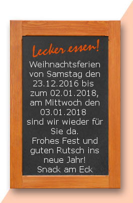 Weihnachstferien: Weihnachtsferien von Samstag den 23.12.2016 bis zum 02.01.2018, am Mittwoch den 03.01.2018 sind wir wieder für Sie da. Frohes Fest und guten Rutsch ins neue Jahr! Snack am Eck