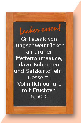 Mittagstisch: Grillsteak vom Jungschweinrücken an grüner Pfefferrahmsauce, dazu Böhnchen und Salzkartoffeln. Dessert: Vollmilchjoghurt mit Früchten 6,50 €