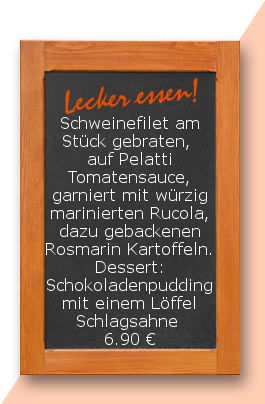 Mittagstisch am Dienstag den 13.03.2018: Schweinefilet am Stück gebraten, auf Pelatti Tomatensauce, garniert mit würzig marinierten Rucola, dazu gebackenen Rosmarin Kartoffeln. Dessert: Schokoladenpudding mit einem Löffel Schlagsahne  6,90 €