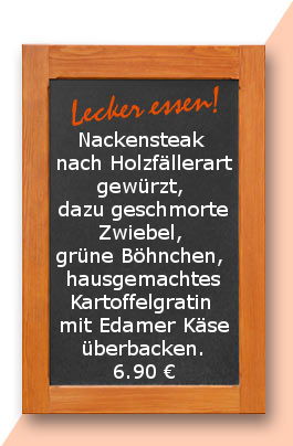 Mittagstisch am Mittwoch den 18.04.2018:  Nackensteak nach Holzfällerart gewürzt, dazu geschmorte Zwiebel, grüne Böhnchen und hausgemachtes Kartoffelgratin mit Edamer Käse überbacken. 6,90 €