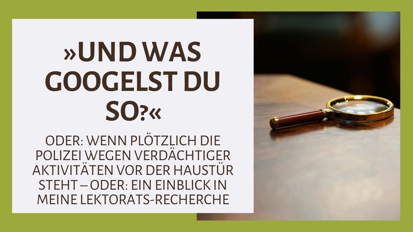 »Und was googelst du so?« – ODER: Wenn plötzlich die Polizei wegen verdächtiger Aktivitäten vor der Haustür steht – ODER: Ein Einblick in meine Recherchen