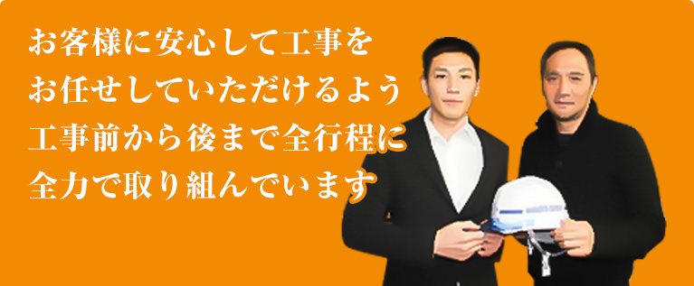 お客様に安心して工事をお任せしていただけるよう、工事前から後まで全行程に全力で取り組んでいます。