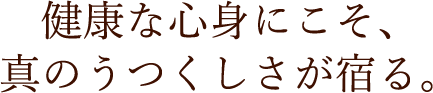 健康な心身にこそ、真のうつくしさが宿る。