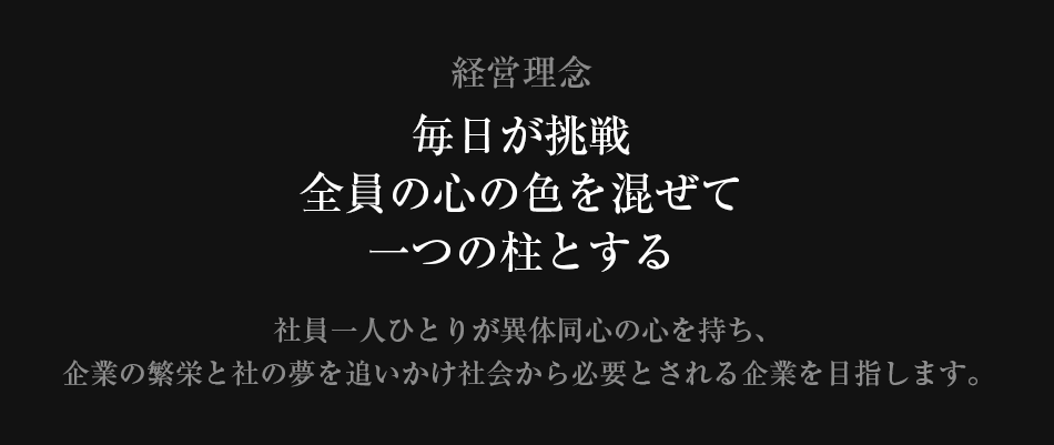 経営理念は毎日が挑戦、全員の心の色を混ぜて一つの柱とする。社訓は人心。