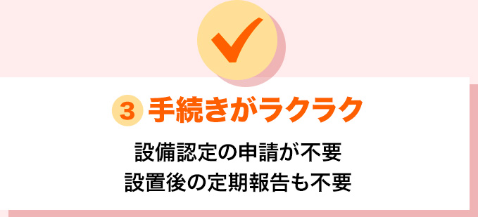 設備認定申請・定期報告も不要で手続きがラクラク