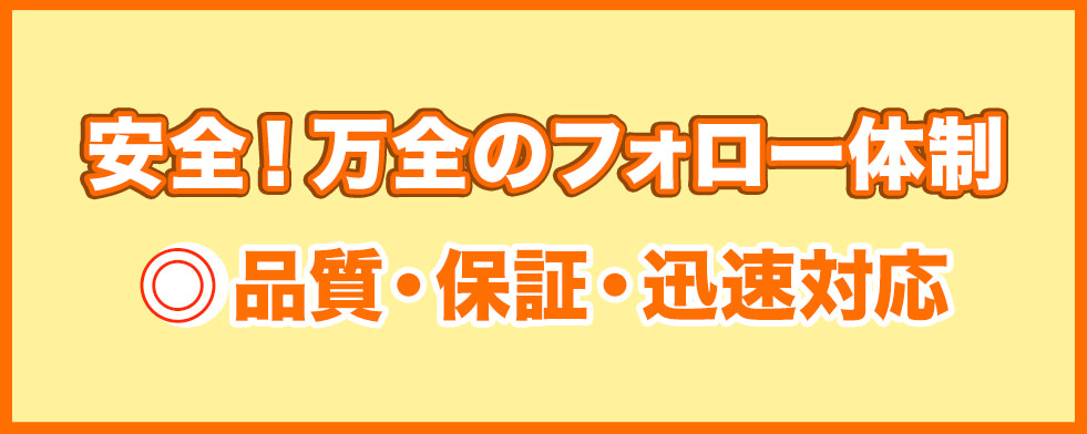 安心の万全のフォロー体制。品質・保証・迅速対応。