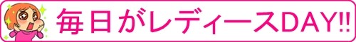 毎日がレディースデイ!!
