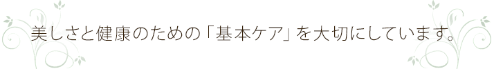 美しさと健康のための「基本ケア」を大切にしています。