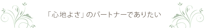 「心地よさ」のパートナーでありたい