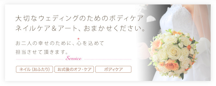 大切なウェディングのためのボディケア ネイルケア&アート、お任せください。お二人の幸せのために、心を込めて担当させていただきます。