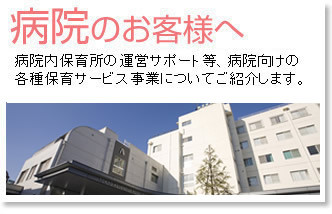 病院のお客様へ／病院内保育所の運営サポート等、病院向けの各種保育サービス事業についてご紹介します。