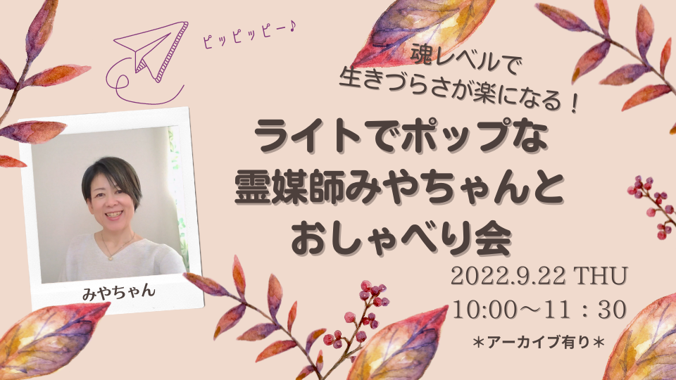 2022.9.22（木）魂レベルで生き辛さが楽になる！霊媒師みやちゃんとおしゃべり会