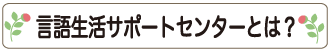 言語生活サポートセンターとは？