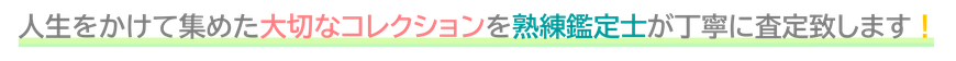 人生をかけて集めた大切なコレクションを熟練鑑定士が丁寧に査定致します！