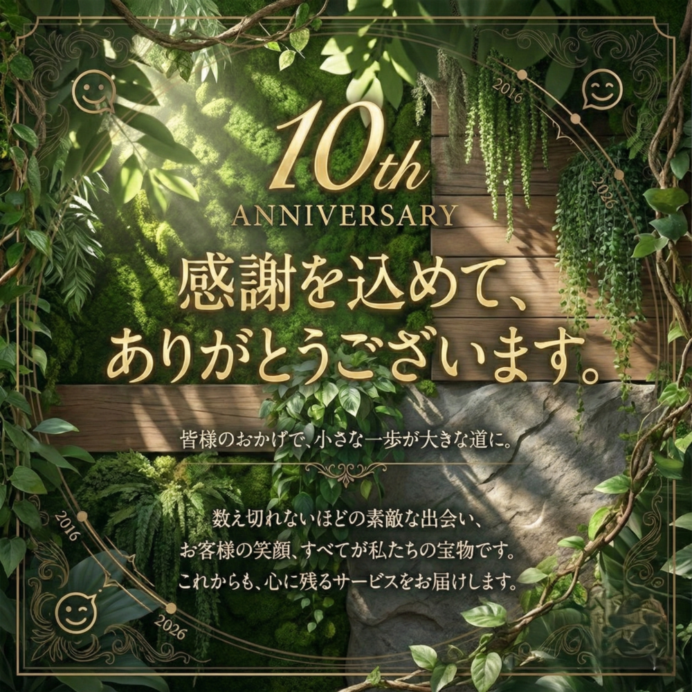 創業10周年目　2016年創業　感謝を込めて、ありがとうございます。皆様のおかげで、小さな一歩が大きな道に。数え切れないほどの素敵な出会い、お客様の笑顔、すべてが私たちの宝物です。これからも、心に残るサービスをお届けします。