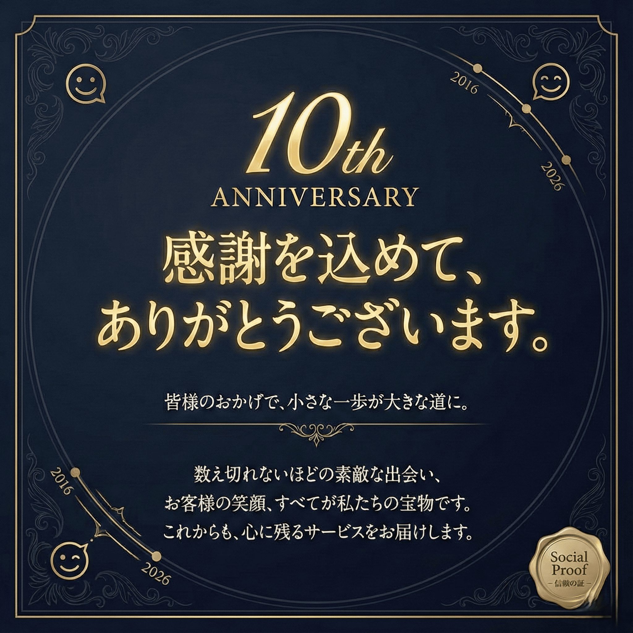 創業10周年目　2016年創業　感謝を込めて、ありがとうございます。皆様のおかげで、小さな一歩が大きな道に。数え切れないほどの素敵な出会い、お客様の笑顔、すべてが私たちの宝物です。これからも、心に残るサービスをお届けします。