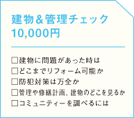 建物＆管理チェック 10,000円  □建物に問題があった時は □どこまでリフォーム可能か □防犯対策は万全か □管理や修繕計画、建物のどこを見るか □コミュニティーを調べるにはの画像