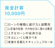 資金計算 10,000円  □ローンの種類と選び方と諸費用 □入居後の税務・その他住宅に関わる費用 □上手なローンの返済方法 □手元にいくら残すべき □老後を見据えたキャッシュフローはの画像