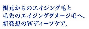 根元からのエイジング毛と毛先のエイジングダメージ毛へ。新発想のWディープケア。