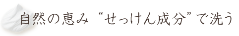 自然の恵み"せっけん成分"で洗う