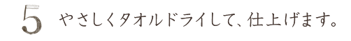 やさしくタオルドライして、仕上げます