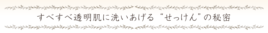 すべすべ透明肌に洗い上げる"せっけん"の秘密
