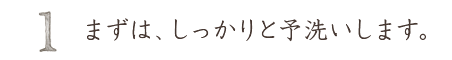 まずはしっかりと予洗いします。