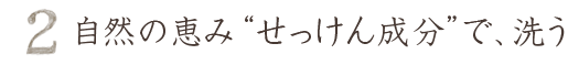 自然のめぐみ、せっけん成分で洗う