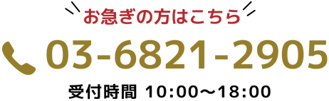 お急ぎの方はこちら 電話番号03-6821-2905 受付時間 10：00～18：00