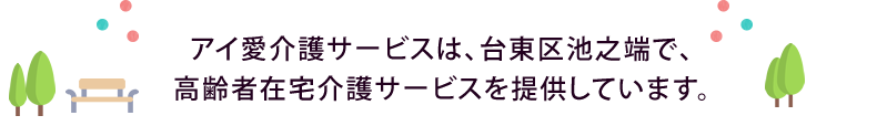 「アイ愛介護サービス」は、台東区池之端で、高齢者在宅介護サービスを提供しています。