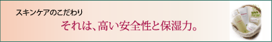 スキンケアのこだわり　それは、高い安全性と保湿力。