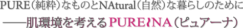PURE(純粋)なものとNAtural(自然)な暮らしのために 肌環境を考えるPURENA(ピュアーナ)